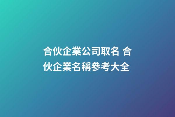 合伙企業公司取名 合伙企業名稱參考大全-第1張-公司起名-玄機派